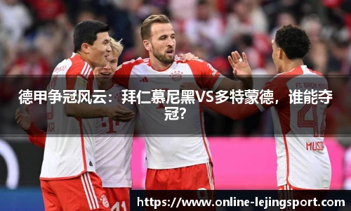 德甲争冠风云：拜仁慕尼黑VS多特蒙德，谁能夺冠？