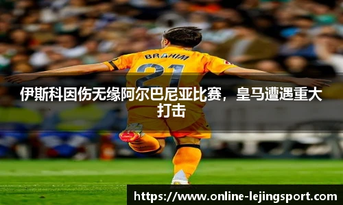 伊斯科因伤无缘阿尔巴尼亚比赛，皇马遭遇重大打击