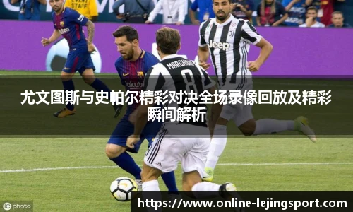 尤文图斯与史帕尔精彩对决全场录像回放及精彩瞬间解析